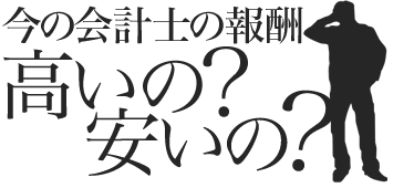 今の会計士の報酬高いの？安いの？