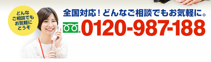 年中無休、全国対応！無料相談承ります　フリーダイアル：0120-987-188（携帯・PHSでもOK！ 受付時間9:00～18:30）どんなご相談でもお気軽にどうぞ