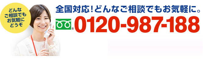 年中無休、全国対応！無料相談承ります　フリーダイアル：0120-987-188（携帯・PHSでもOK！ 受付時間9:00～18:30）どんなご相談でもお気軽にどうぞ