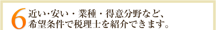 5.近い･安い・業種・得意分野など、希望条件で税理士を紹介できます。