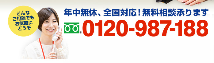 年中無休、全国対応！無料相談承ります　フリーダイアル：0120-987-188（携帯・PHSでもOK！ 受付時間9:00～18:30）どんなご相談でもお気軽にどうぞ