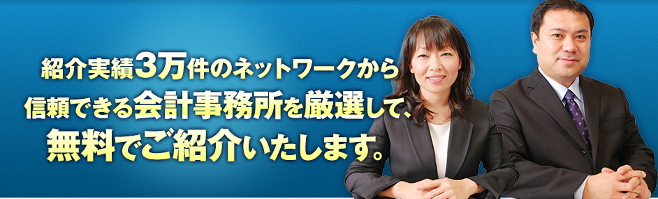 紹介実績3万件のネットワークから厳選した信頼できる会計事務所を、無料でご紹介いたします。