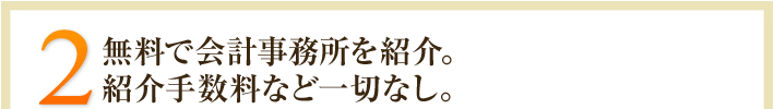 2.無料で会計事務所を紹介。紹介手数料など一切なし。