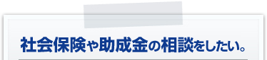 社会保険や助成金の相談をしたい。