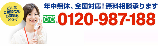 年中無休、全国対応！無料相談承ります　フリーダイアル：0120-987-188（携帯・PHSでもOK！ 受付時間9:00～18:30）どんなご相談でもお気軽にどうぞ