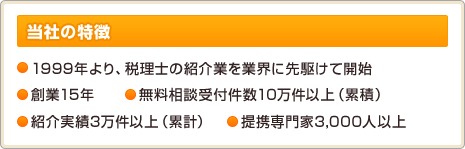 「当社の特徴」1999年より、税理士の紹介業を業界に先駆けて開始／創業15年／無料相談受付件数10万件以上（累積）／紹介実績3万件以上（累計）／提携専門家3,000人以上