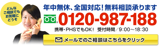 年中無休、全国対応！無料相談承ります　フリーダイアル：0120-987-188（携帯・PHSでもOK！ 受付時間9:00～18:30）どんなご相談でもお気軽にどうぞ