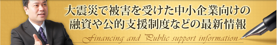 大震災で被害を受けた中小企業向けの融資や公的支援制度などの最新情報