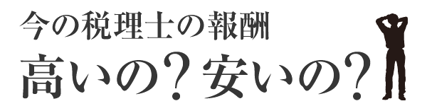 今の税理士の報酬、高いの、安いの