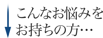 こんなお悩みをお持ちの方･･･