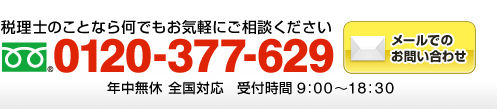 税理士のことなら何でもお気軽にご相談ください　フリーダイアル：0120-377-629（年中無休 全国対応 受付時間9:00～18:30）