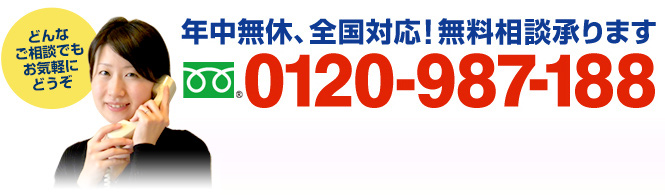 全国対応！無料相談承ります　フリーダイアル：0120-987-188（携帯・PHSでもOK！ 受付時間9:00～18:30）どんなご相談でもお気軽にどうぞ