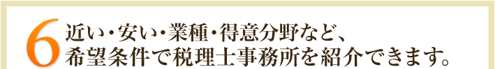 5.近い･安い・業種・得意分野など、希望条件で税理士事務所を紹介できます。